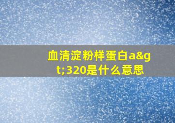 血清淀粉样蛋白a>320是什么意思